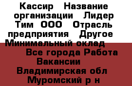 Кассир › Название организации ­ Лидер Тим, ООО › Отрасль предприятия ­ Другое › Минимальный оклад ­ 17 000 - Все города Работа » Вакансии   . Владимирская обл.,Муромский р-н